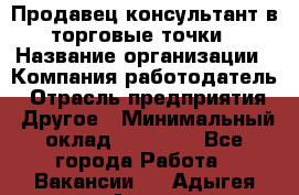 Продавец консультант в торговые точки › Название организации ­ Компания-работодатель › Отрасль предприятия ­ Другое › Минимальный оклад ­ 27 000 - Все города Работа » Вакансии   . Адыгея респ.,Адыгейск г.